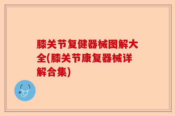 膝关节复健器械图解大全(膝关节康复器械详解合集)