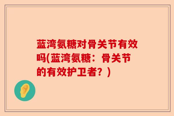 蓝湾氨糖对骨关节有效吗(蓝湾氨糖：骨关节的有效护卫者？)
