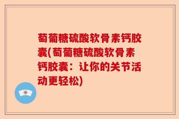 萄葡糖硫酸软骨素钙胶囊(萄葡糖硫酸软骨素钙胶囊：让你的关节活动更轻松)-第1张图片-关节保镖