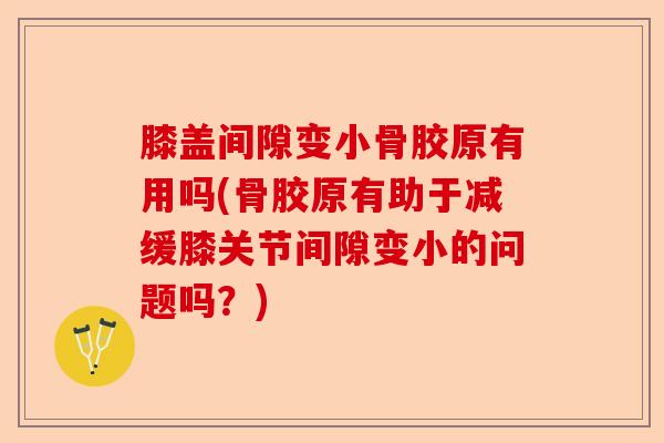 膝盖间隙变小骨胶原有用吗(骨胶原有助于减缓膝关节间隙变小的问题吗？)-第1张图片-关节保镖