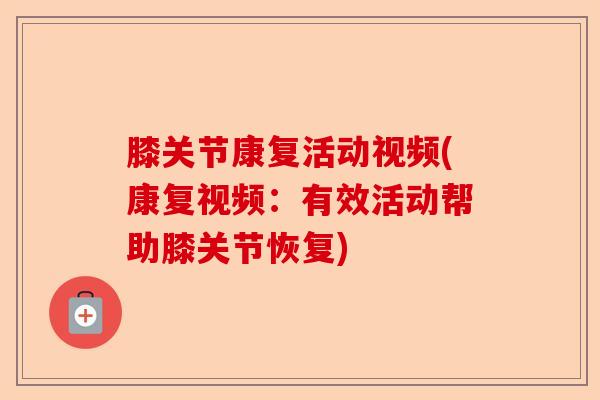 膝关节康复活动视频(康复视频：有效活动帮助膝关节恢复)-第1张图片-关节保镖