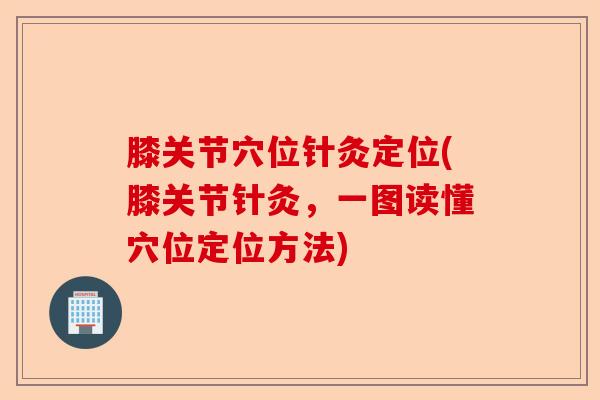膝关节穴位针灸定位(膝关节针灸，一图读懂穴位定位方法)-第1张图片-关节保镖