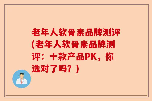 老年人软骨素品牌测评(老年人软骨素品牌测评：十款产品PK，你选对了吗？)-第1张图片-关节保镖