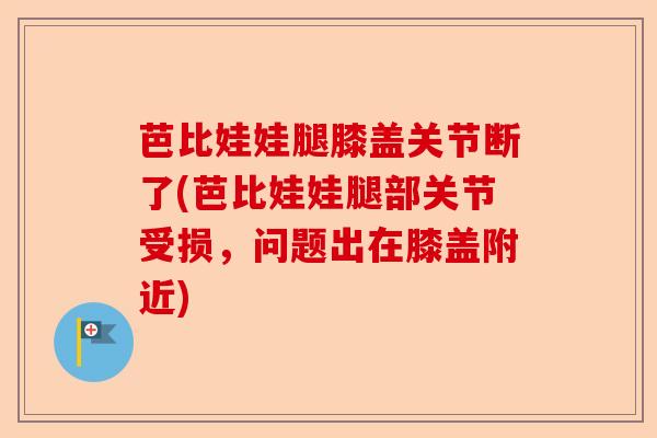 芭比娃娃腿膝盖关节断了(芭比娃娃腿部关节受损，问题出在膝盖附近)-第1张图片-关节保镖