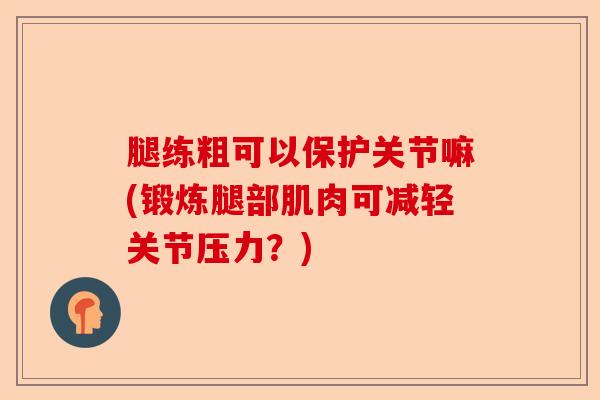 腿练粗可以保护关节嘛(锻炼腿部肌肉可减轻关节压力？)-第1张图片-关节保镖