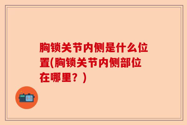 胸锁关节内侧是什么位置(胸锁关节内侧部位在哪里？)-第1张图片-关节保镖