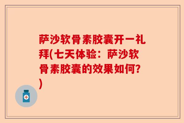 萨沙软骨素胶囊开一礼拜(七天体验：萨沙软骨素胶囊的效果如何？)-第1张图片-关节保镖