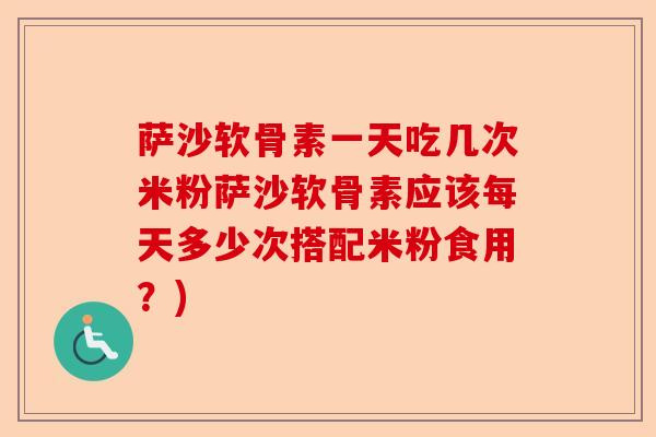 萨沙软骨素一天吃几次米粉萨沙软骨素应该每天多少次搭配米粉食用？)-第1张图片-关节保镖