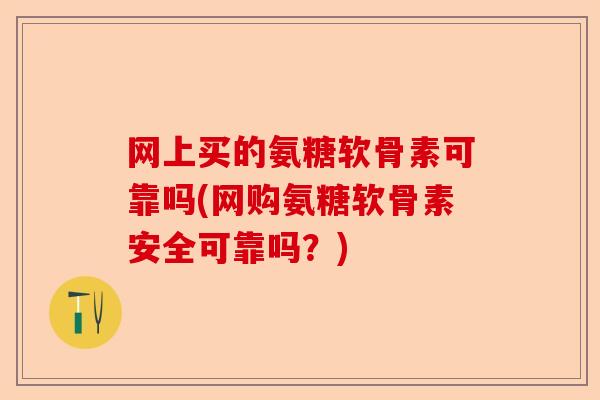 网上买的氨糖软骨素可靠吗(网购氨糖软骨素安全可靠吗？)-第1张图片-关节保镖