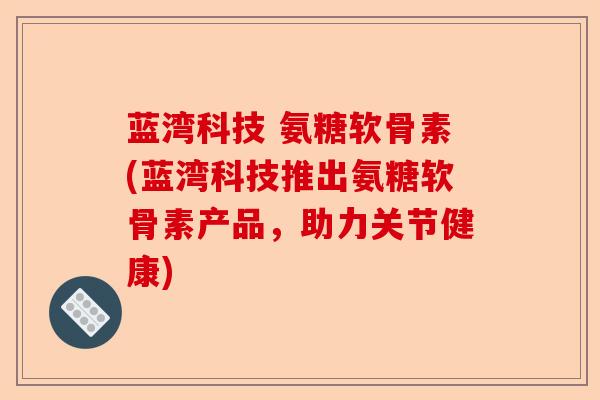 蓝湾科技 氨糖软骨素(蓝湾科技推出氨糖软骨素产品，助力关节健康)-第1张图片-关节保镖