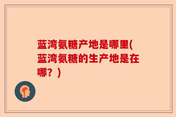 蓝湾氨糖产地是哪里(蓝湾氨糖的生产地是在哪？)-第1张图片-关节保镖