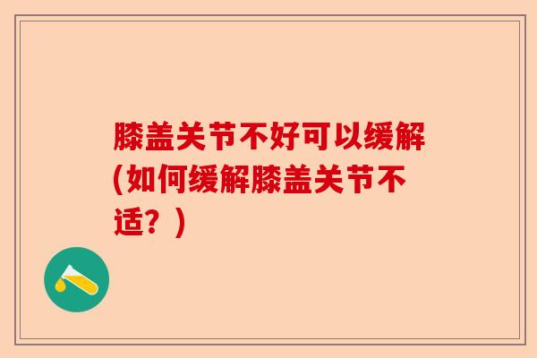 膝盖关节不好可以缓解(如何缓解膝盖关节不适？)-第1张图片-关节保镖