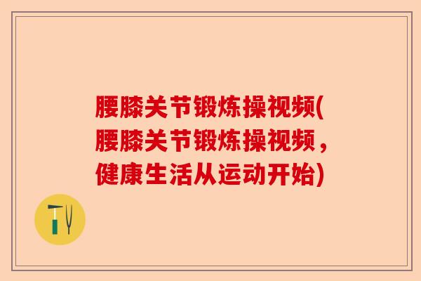 腰膝关节锻炼操视频(腰膝关节锻炼操视频，健康生活从运动开始)