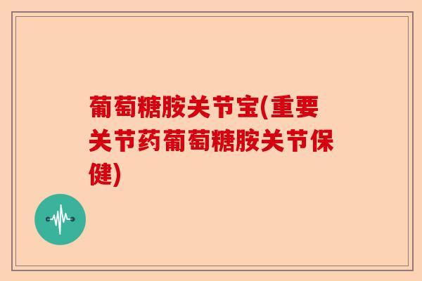 葡萄糖胺关节宝(重要关节药葡萄糖胺关节保健)-第1张图片-关节保镖