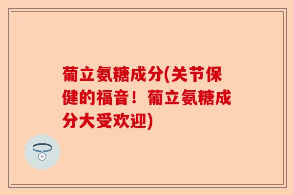 葡立氨糖成分(关节保健的福音！葡立氨糖成分大受欢迎)-第1张图片-关节保镖