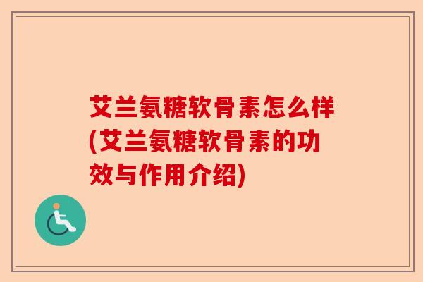艾兰氨糖软骨素怎么样(艾兰氨糖软骨素的功效与作用介绍)