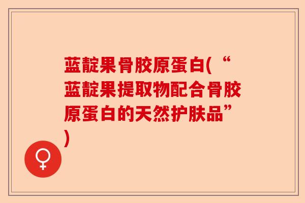 蓝靛果骨胶原蛋白(“蓝靛果提取物配合骨胶原蛋白的天然护肤品”)-第1张图片-关节保镖