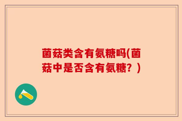 菌菇类含有氨糖吗(菌菇中是否含有氨糖？)-第1张图片-关节保镖
