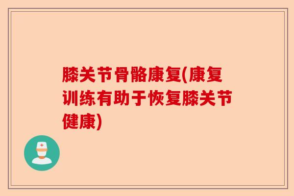 膝关节骨骼康复(康复训练有助于恢复膝关节健康)-第1张图片-关节保镖
