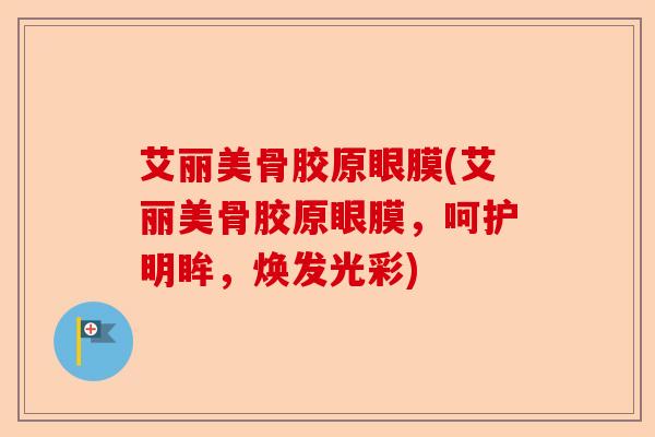 艾丽美骨胶原眼膜(艾丽美骨胶原眼膜，呵护明眸，焕发光彩)-第1张图片-关节保镖