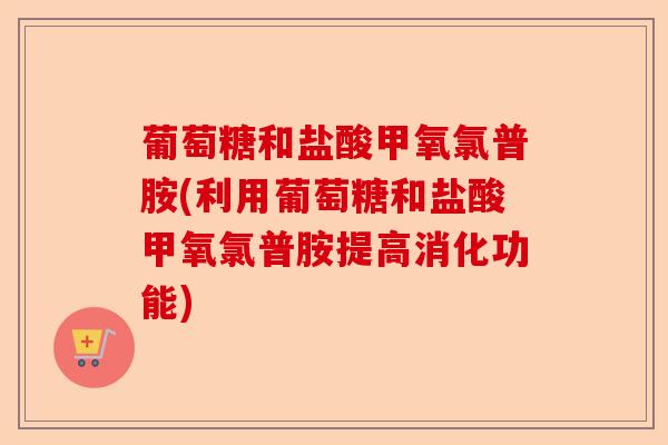 葡萄糖和盐酸甲氧氯普胺(利用葡萄糖和盐酸甲氧氯普胺提高消化功能)-第1张图片-关节保镖