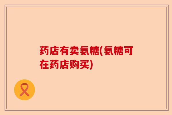 药店有卖氨糖(氨糖可在药店购买)-第1张图片-关节保镖