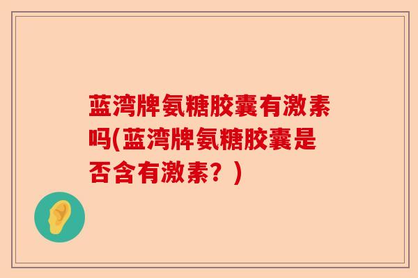 蓝湾牌氨糖胶囊有激素吗(蓝湾牌氨糖胶囊是否含有激素？)-第1张图片-关节保镖