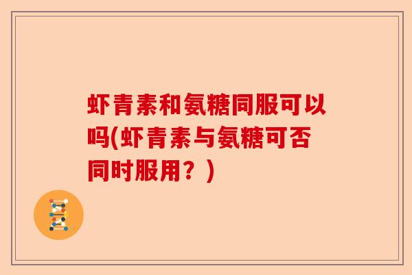 虾青素和氨糖同服可以吗(虾青素与氨糖可否同时服用？)-第1张图片-关节保镖