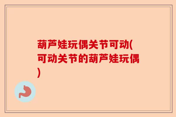 葫芦娃玩偶关节可动(可动关节的葫芦娃玩偶)-第1张图片-关节保镖