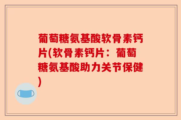 葡萄糖氨基酸软骨素钙片(软骨素钙片：葡萄糖氨基酸助力关节保健)