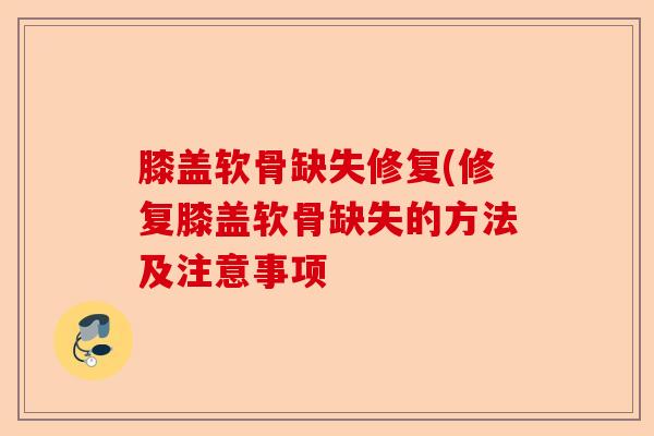 膝盖软骨缺失修复(修复膝盖软骨缺失的方法及注意事项-第1张图片-关节保镖