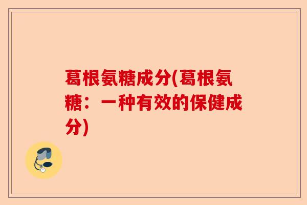 葛根氨糖成分(葛根氨糖：一种有效的保健成分)-第1张图片-关节保镖