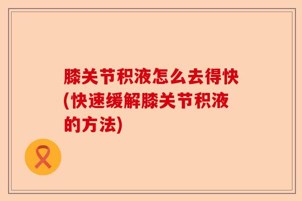 膝关节积液怎么去得快(快速缓解膝关节积液的方法)-第1张图片-关节保镖