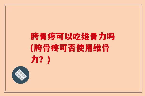 胯骨疼可以吃维骨力吗(胯骨疼可否使用维骨力？)-第1张图片-关节保镖