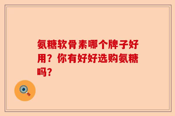 氨糖软骨素哪个牌子好用？你有好好选购氨糖吗？-第1张图片-关节保镖