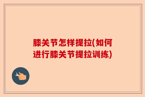 膝关节怎样提拉(如何进行膝关节提拉训练)-第1张图片-关节保镖