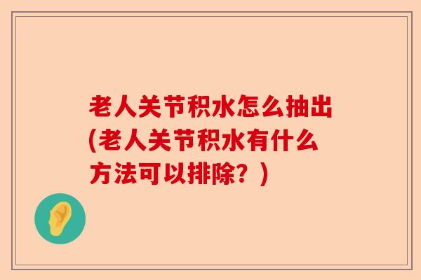 老人关节积水怎么抽出(老人关节积水有什么方法可以排除？)