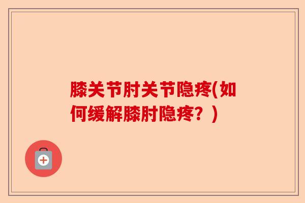 膝关节肘关节隐疼(如何缓解膝肘隐疼？)