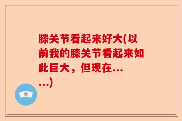 膝关节看起来好大(以前我的膝关节看起来如此巨大，但现在......)