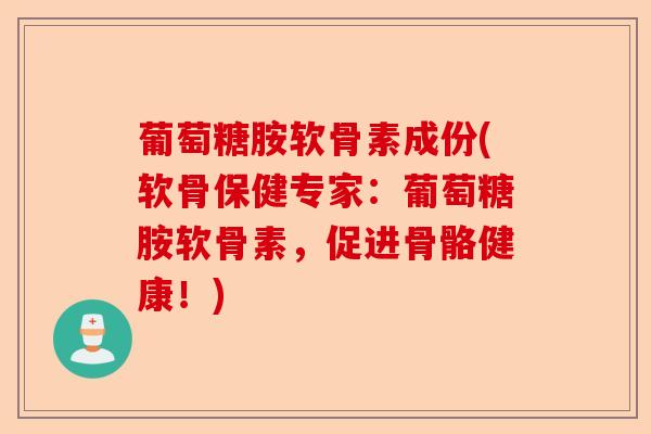 葡萄糖胺软骨素成份(软骨保健专家：葡萄糖胺软骨素，促进骨骼健康！)-第1张图片-关节保镖