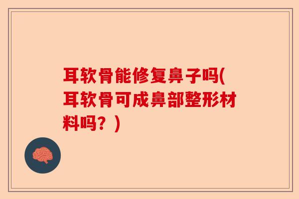 耳软骨能修复鼻子吗(耳软骨可成鼻部整形材料吗？)