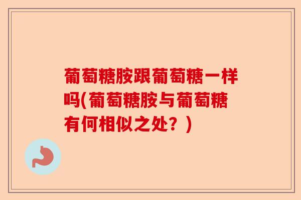 葡萄糖胺跟葡萄糖一样吗(葡萄糖胺与葡萄糖有何相似之处？)-第1张图片-关节保镖