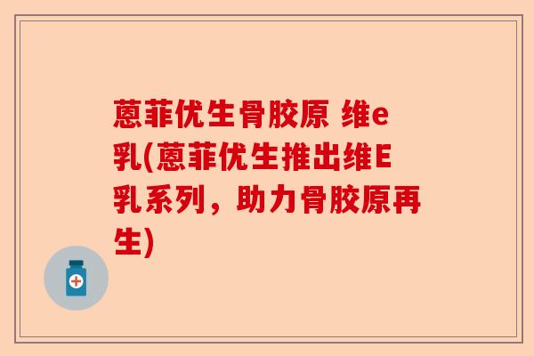 蒽菲优生骨胶原 维e乳(蒽菲优生推出维E乳系列，助力骨胶原再生)-第1张图片-关节保镖