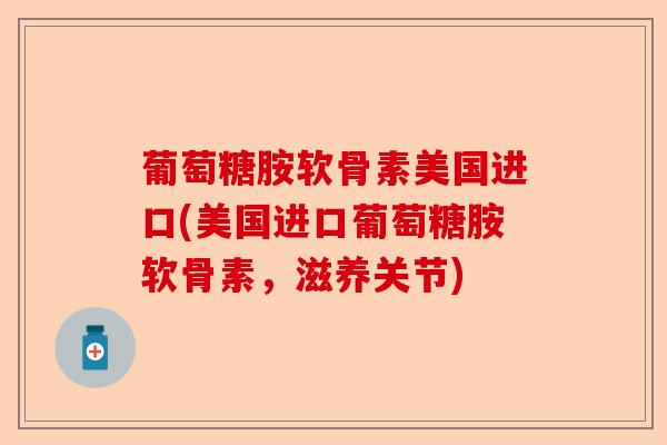 葡萄糖胺软骨素美国进口(美国进口葡萄糖胺软骨素，滋养关节)-第1张图片-关节保镖