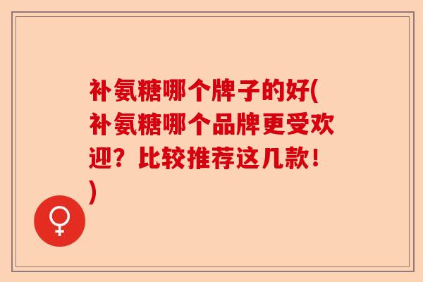 补氨糖哪个牌子的好(补氨糖哪个品牌更受欢迎？比较推荐这几款！)-第1张图片-关节保镖