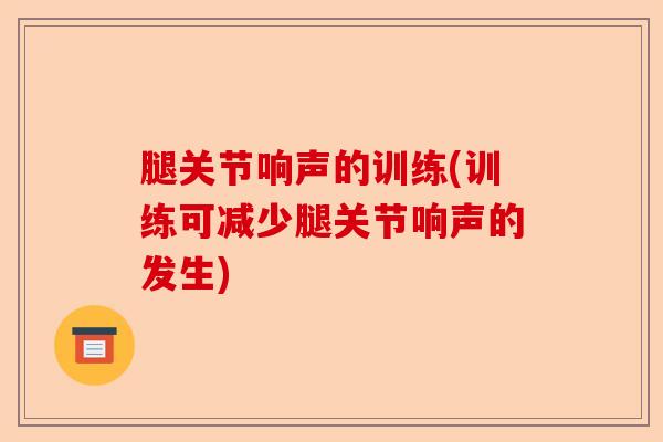 腿关节响声的训练(训练可减少腿关节响声的发生)-第1张图片-关节保镖