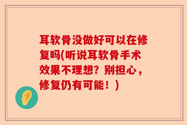 耳软骨没做好可以在修复吗(听说耳软骨手术效果不理想？别担心，修复仍有可能！)-第1张图片-关节保镖