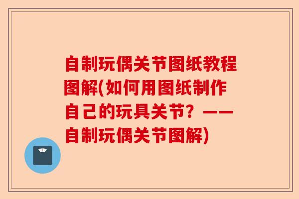 自制玩偶关节图纸教程图解(如何用图纸制作自己的玩具关节？——自制玩偶关节图解)-第1张图片-关节保镖