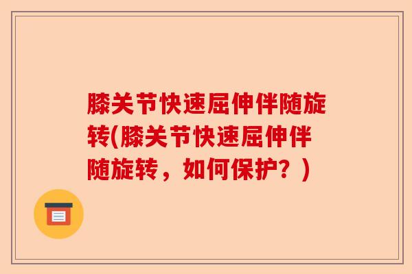 膝关节快速屈伸伴随旋转(膝关节快速屈伸伴随旋转，如何保护？)-第1张图片-关节保镖