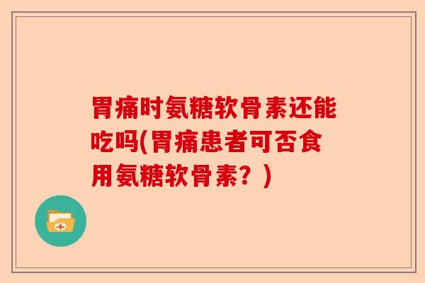 胃痛时氨糖软骨素还能吃吗(胃痛患者可否食用氨糖软骨素？)-第1张图片-关节保镖